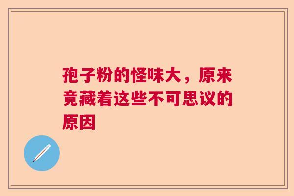 孢子粉的怪味大，原来竟藏着这些不可思议的原因