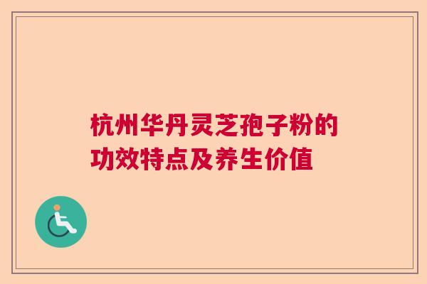 杭州华丹灵芝孢子粉的功效特点及养生价值