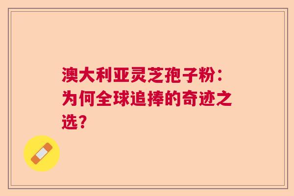 澳大利亚灵芝孢子粉：为何全球追捧的奇迹之选？