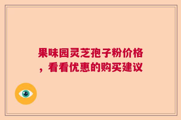 果味园灵芝孢子粉价格，看看优惠的购买建议