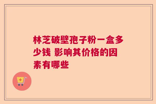 林芝破壁孢子粉一盒多少钱 影响其价格的因素有哪些