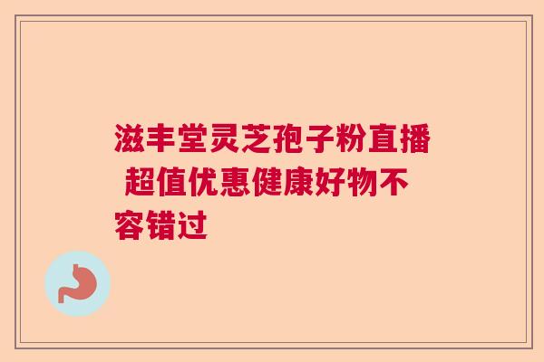 滋丰堂灵芝孢子粉直播 超值优惠健康好物不容错过