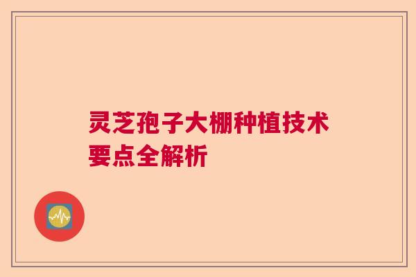 灵芝孢子大棚种植技术要点全解析