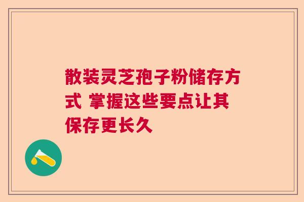 散装灵芝孢子粉储存方式 掌握这些要点让其保存更长久