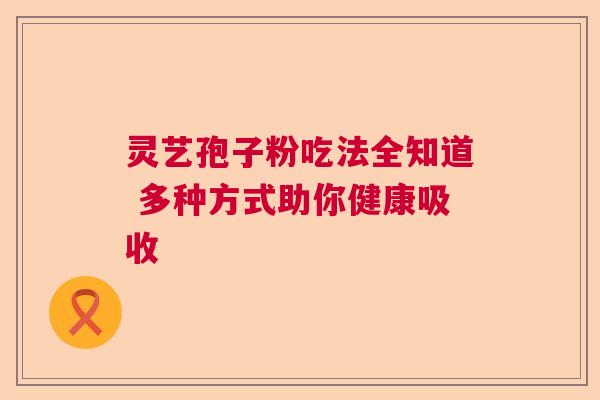 灵艺孢子粉吃法全知道 多种方式助你健康吸收