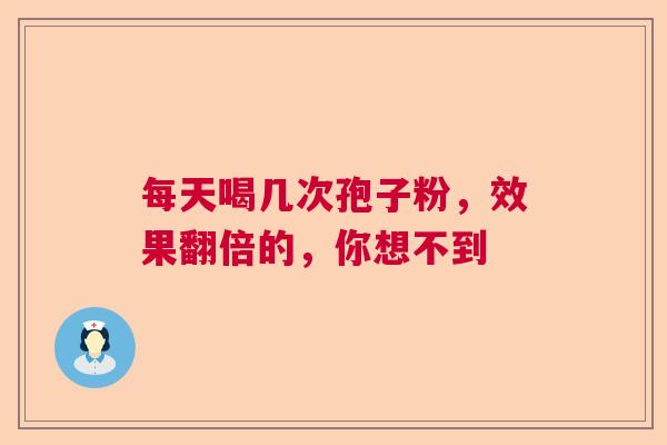 每天喝几次孢子粉，效果翻倍的，你想不到