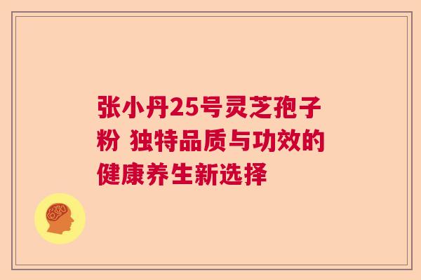 张小丹25号灵芝孢子粉 独特品质与功效的健康养生新选择