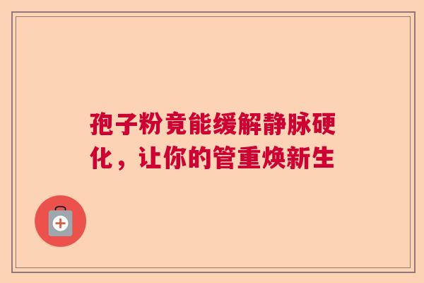 孢子粉竟能缓解静脉硬化，让你的管重焕新生