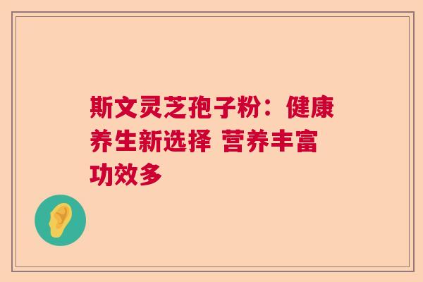 斯文灵芝孢子粉：健康养生新选择 营养丰富功效多