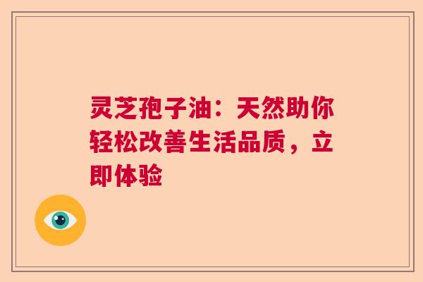 灵芝孢子油：天然助你轻松改善生活品质，立即体验