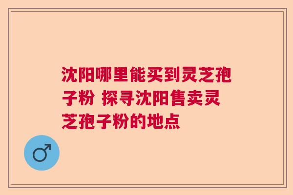 沈阳哪里能买到灵芝孢子粉 探寻沈阳售卖灵芝孢子粉的地点