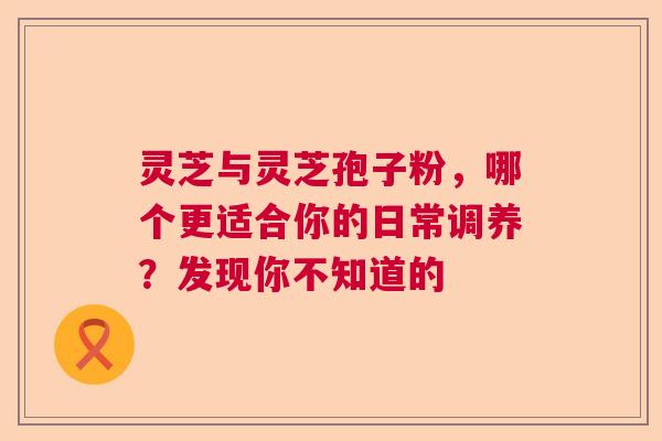灵芝与灵芝孢子粉，哪个更适合你的日常调养？发现你不知道的