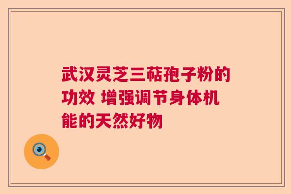 武汉灵芝三萜孢子粉的功效 增强调节身体机能的天然好物