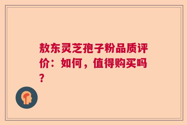 敖东灵芝孢子粉品质评价：如何，值得购买吗？