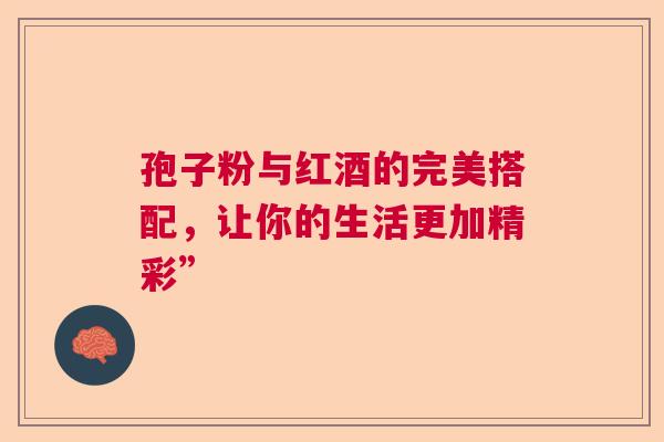 孢子粉与红酒的完美搭配，让你的生活更加精彩”