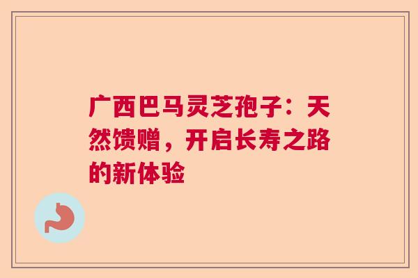 广西巴马灵芝孢子：天然馈赠，开启长寿之路的新体验