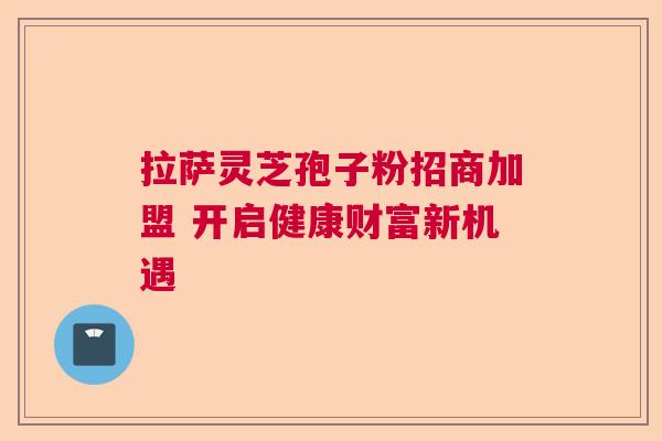 拉萨灵芝孢子粉招商加盟 开启健康财富新机遇