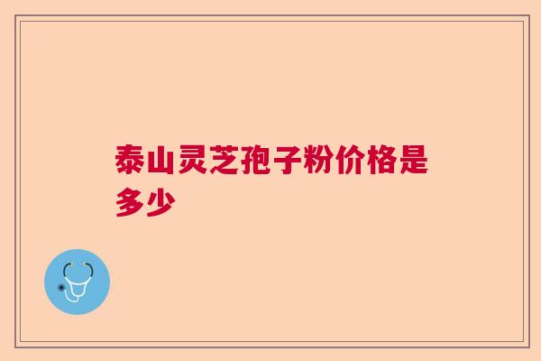 泰山灵芝孢子粉价格是多少