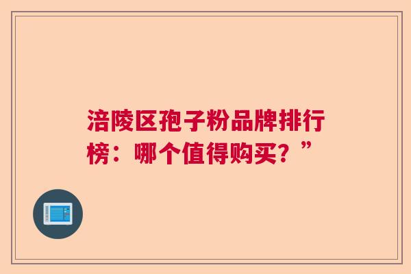 涪陵区孢子粉品牌排行榜：哪个值得购买？”