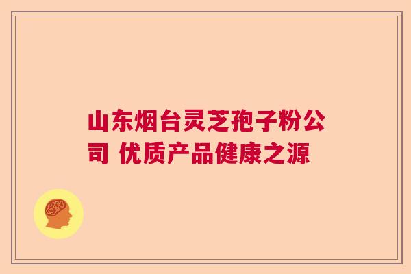 山东烟台灵芝孢子粉公司 优质产品健康之源