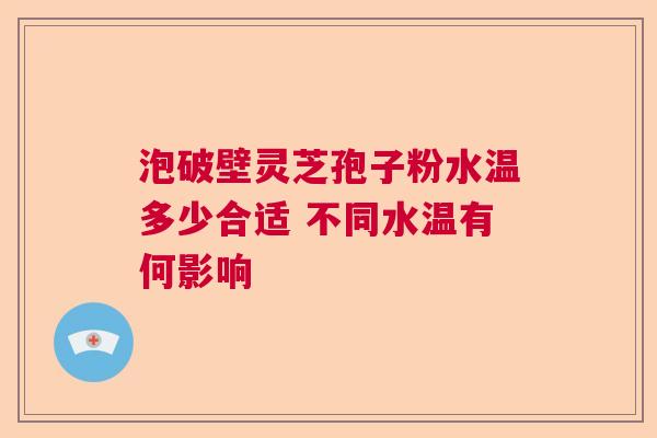 泡破壁灵芝孢子粉水温多少合适 不同水温有何影响