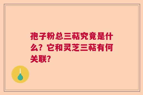 孢子粉总三萜究竟是什么？它和灵芝三萜有何关联？