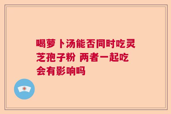 喝萝卜汤能否同时吃灵芝孢子粉 两者一起吃会有影响吗