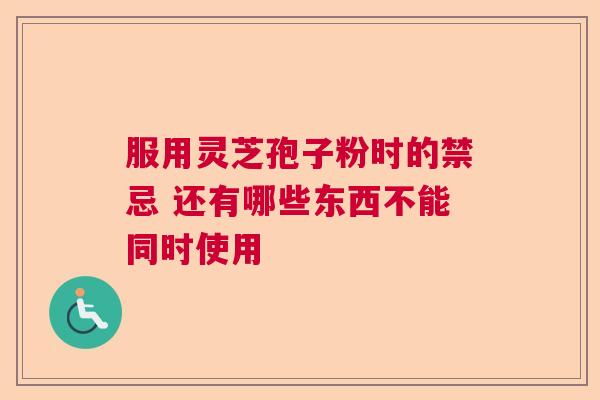 服用灵芝孢子粉时的禁忌 还有哪些东西不能同时使用
