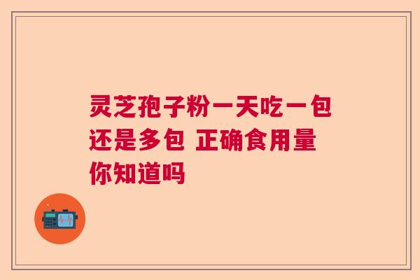 灵芝孢子粉一天吃一包还是多包 正确食用量你知道吗