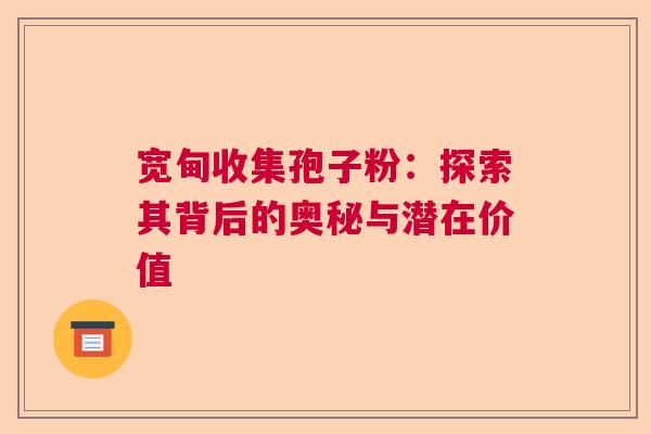 宽甸收集孢子粉：探索其背后的奥秘与潜在价值