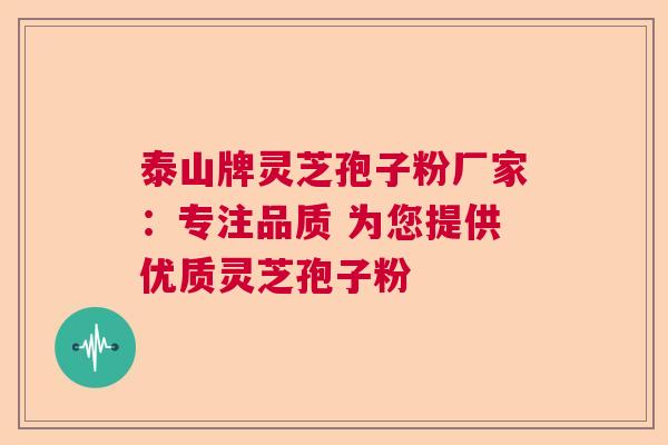 泰山牌灵芝孢子粉厂家：专注品质 为您提供优质灵芝孢子粉
