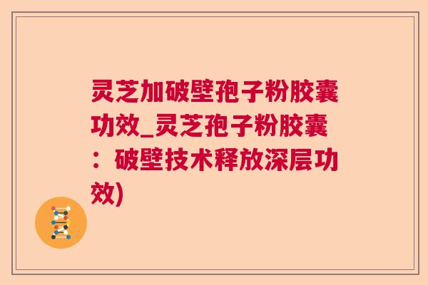 灵芝加破壁孢子粉胶囊功效_灵芝孢子粉胶囊：破壁技术释放深层功效)