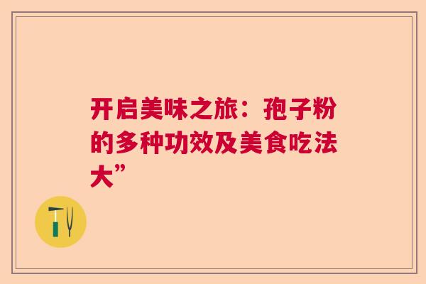 开启美味之旅：孢子粉的多种功效及美食吃法大”