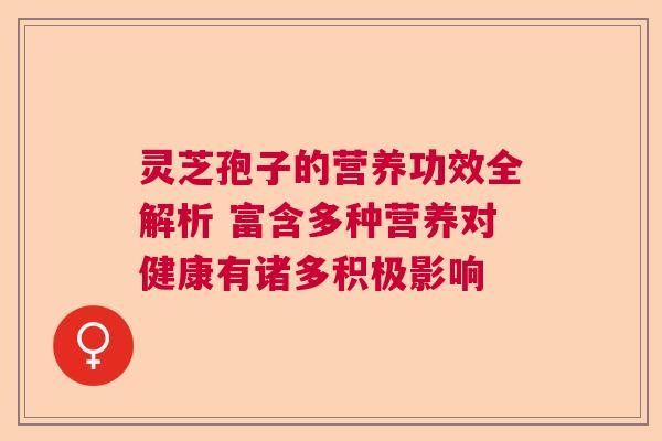 灵芝孢子的营养功效全解析 富含多种营养对健康有诸多积极影响