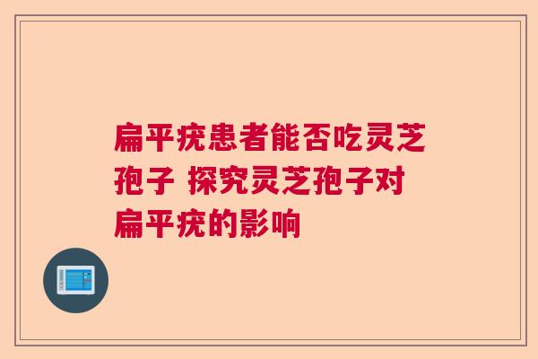 扁平疣患者能否吃灵芝孢子 探究灵芝孢子对扁平疣的影响