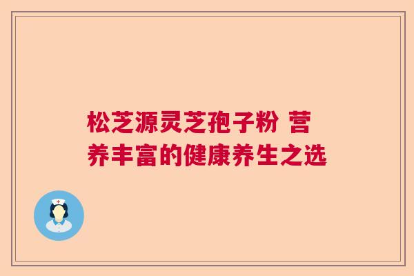 松芝源灵芝孢子粉 营养丰富的健康养生之选