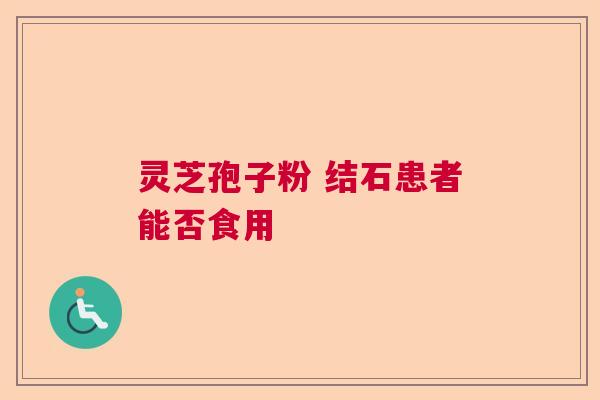 灵芝孢子粉 结石患者能否食用