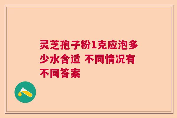 灵芝孢子粉1克应泡多少水合适 不同情况有不同答案