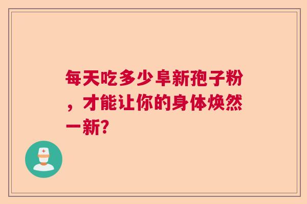 每天吃多少阜新孢子粉，才能让你的身体焕然一新？