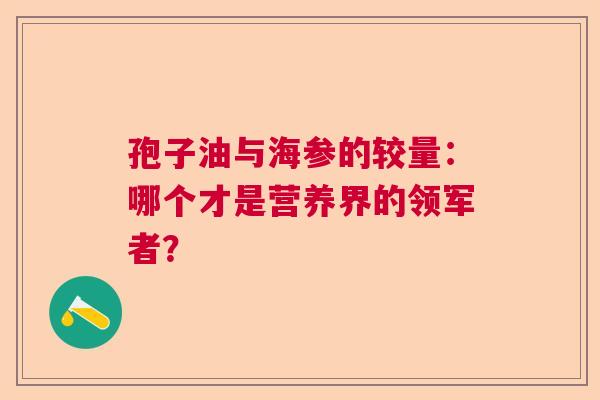 孢子油与海参的较量：哪个才是营养界的领军者？