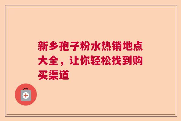 新乡孢子粉水热销地点大全，让你轻松找到购买渠道