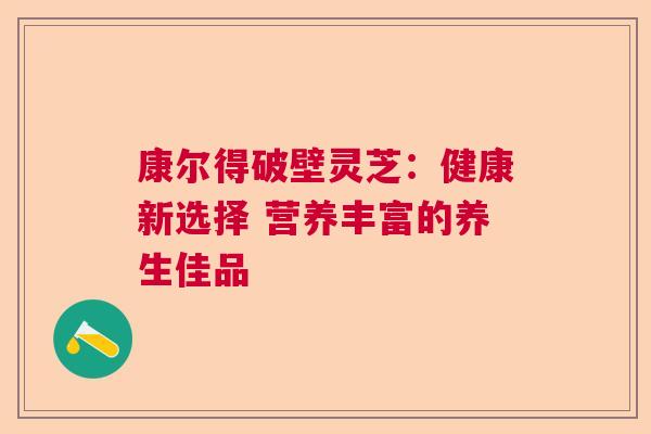 康尔得破壁灵芝：健康新选择 营养丰富的养生佳品