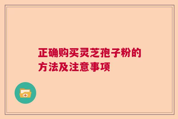 正确购买灵芝孢子粉的方法及注意事项