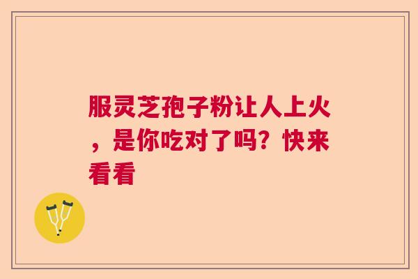 服灵芝孢子粉让人上火，是你吃对了吗？快来看看