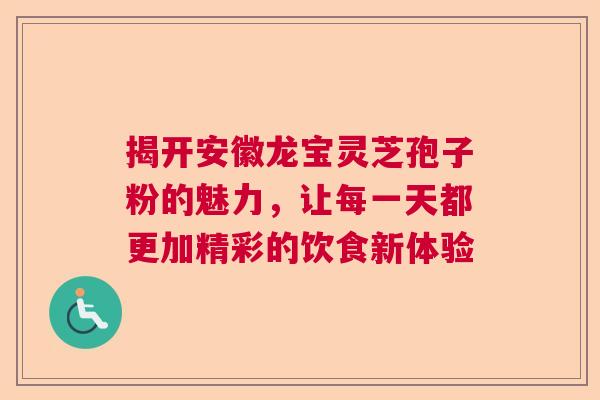 揭开安徽龙宝灵芝孢子粉的魅力，让每一天都更加精彩的饮食新体验