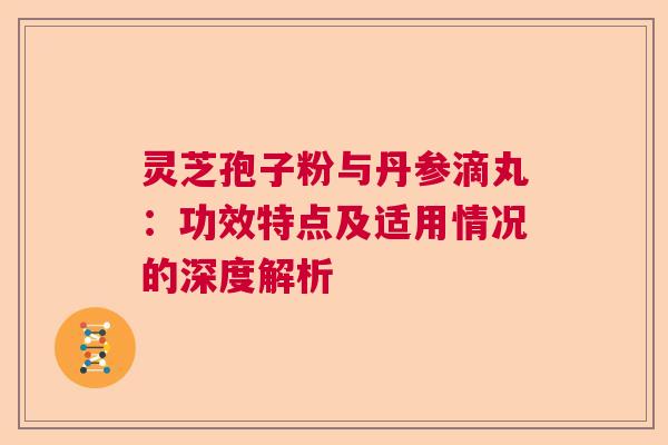 灵芝孢子粉与丹参滴丸：功效特点及适用情况的深度解析