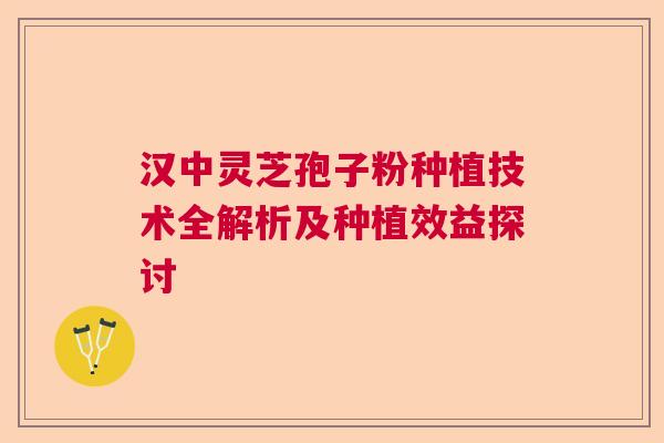 汉中灵芝孢子粉种植技术全解析及种植效益探讨