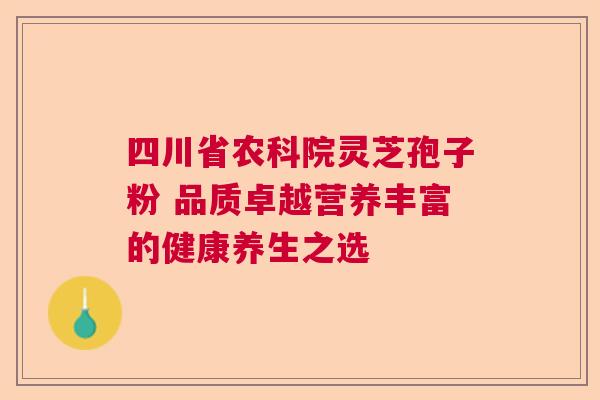 四川省农科院灵芝孢子粉 品质卓越营养丰富的健康养生之选