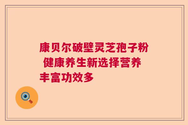康贝尔破壁灵芝孢子粉 健康养生新选择营养丰富功效多