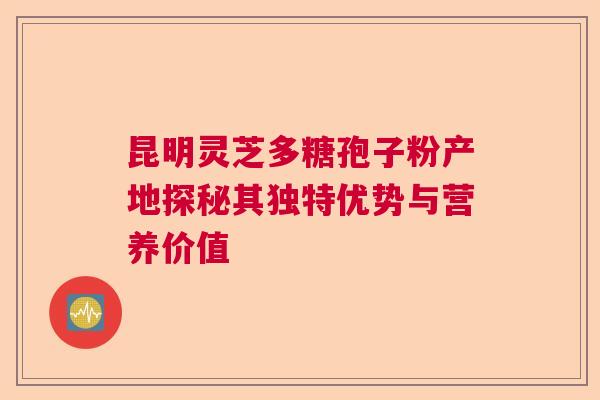 昆明灵芝多糖孢子粉产地探秘其独特优势与营养价值